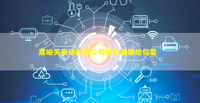 嘉峪关夜场招聘公司给你温暖给你爱